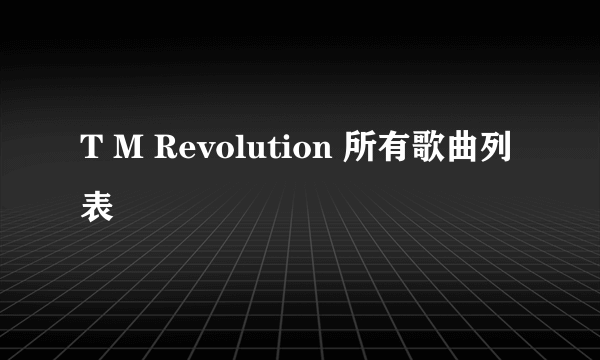 T M Revolution 所有歌曲列表