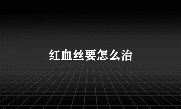 红血丝要怎么治