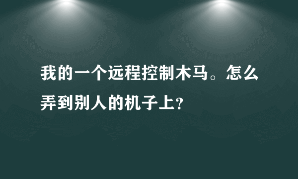 我的一个远程控制木马。怎么弄到别人的机子上？