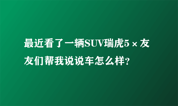 最近看了一辆SUV瑞虎5×友友们帮我说说车怎么样？