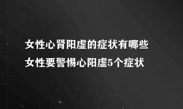 女性心肾阳虚的症状有哪些 女性要警惕心阳虚5个症状