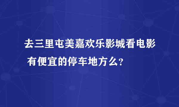 去三里屯美嘉欢乐影城看电影 有便宜的停车地方么？