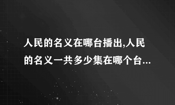 人民的名义在哪台播出,人民的名义一共多少集在哪个台播 更新时间播放平台介绍