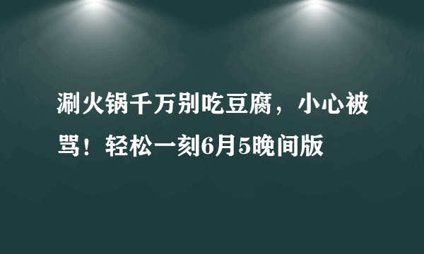 涮火锅千万别吃豆腐，小心被骂！轻松一刻6月5晚间版