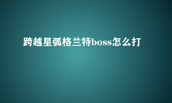 跨越星弧格兰特boss怎么打