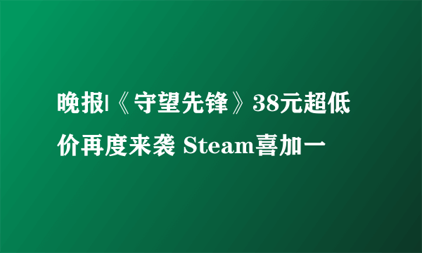 晚报|《守望先锋》38元超低价再度来袭 Steam喜加一