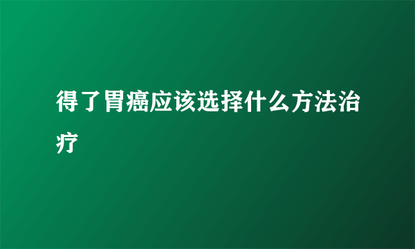 得了胃癌应该选择什么方法治疗