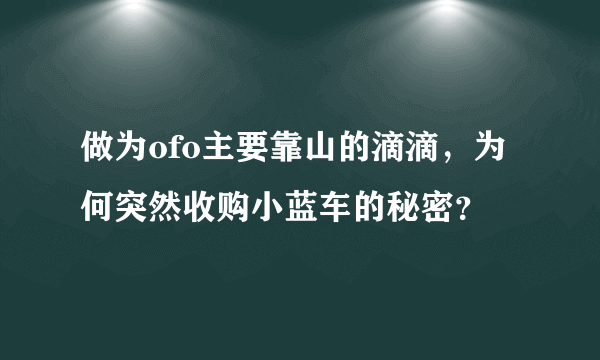 做为ofo主要靠山的滴滴，为何突然收购小蓝车的秘密？