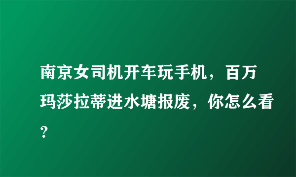 南京女司机开车玩手机，百万玛莎拉蒂进水塘报废，你怎么看？