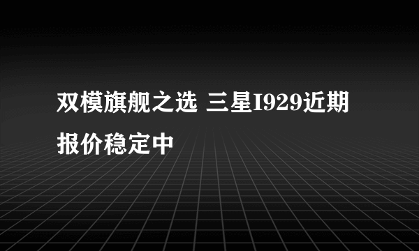 双模旗舰之选 三星I929近期报价稳定中