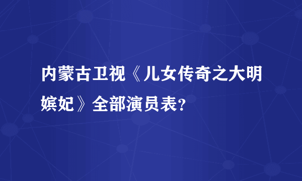 内蒙古卫视《儿女传奇之大明嫔妃》全部演员表？