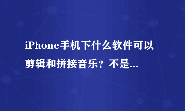 iPhone手机下什么软件可以剪辑和拼接音乐？不是做铃音！