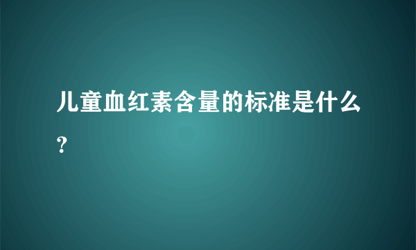 儿童血红素含量的标准是什么？