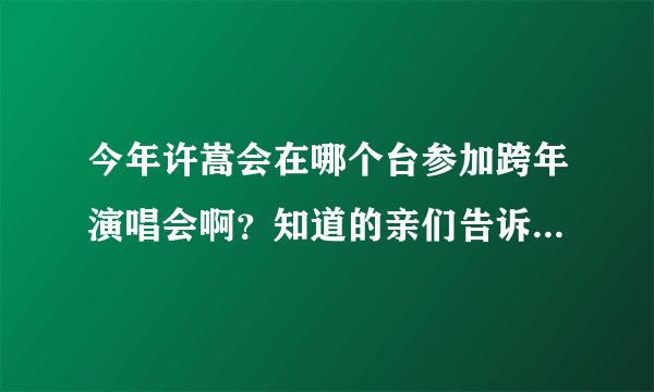 今年许嵩会在哪个台参加跨年演唱会啊？知道的亲们告诉我一下啦！谢啦