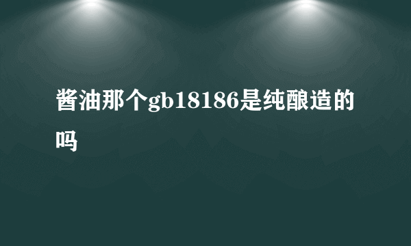 酱油那个gb18186是纯酿造的吗