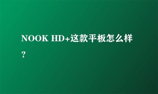 NOOK HD+这款平板怎么样？