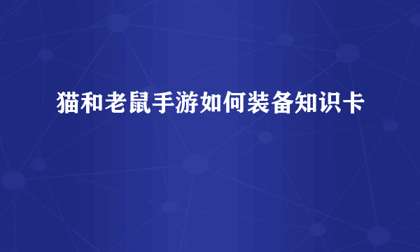 猫和老鼠手游如何装备知识卡