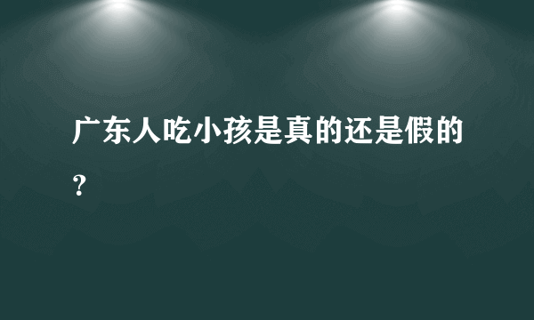 广东人吃小孩是真的还是假的？