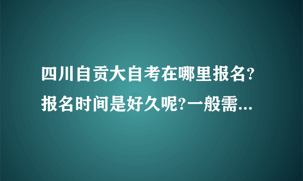 四川自贡大自考在哪里报名?报名时间是好久呢?一般需要交多少钱?