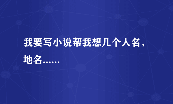 我要写小说帮我想几个人名，地名......