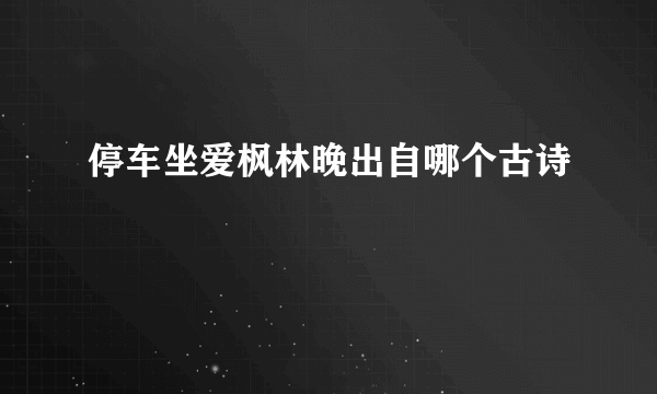 停车坐爱枫林晚出自哪个古诗