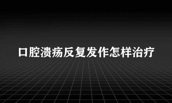 口腔溃疡反复发作怎样治疗