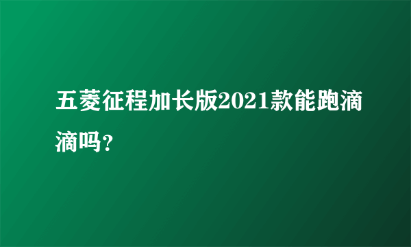 五菱征程加长版2021款能跑滴滴吗？