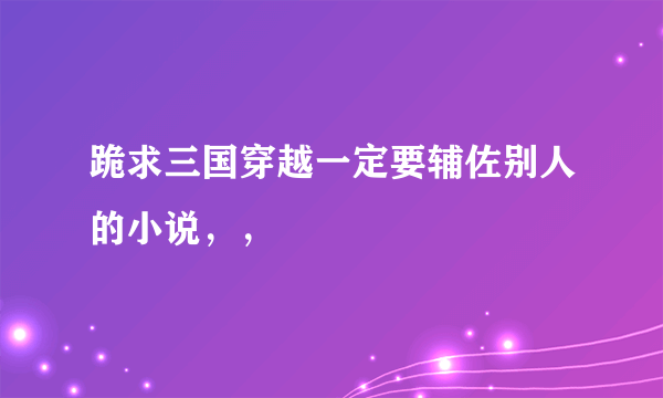 跪求三国穿越一定要辅佐别人的小说，，