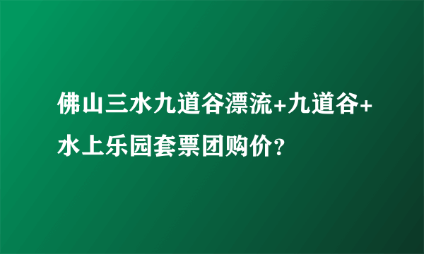 佛山三水九道谷漂流+九道谷+水上乐园套票团购价？