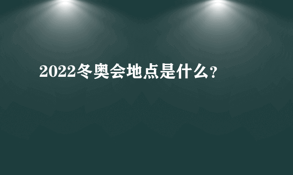 2022冬奥会地点是什么？