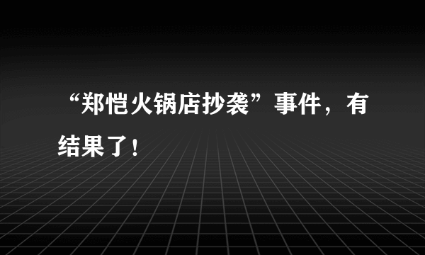 “郑恺火锅店抄袭”事件，有结果了！