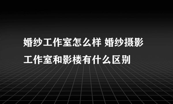 婚纱工作室怎么样 婚纱摄影工作室和影楼有什么区别