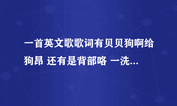 一首英文歌歌词有贝贝狗啊给狗昂 还有是背部咯 一洗波呗 背部咯