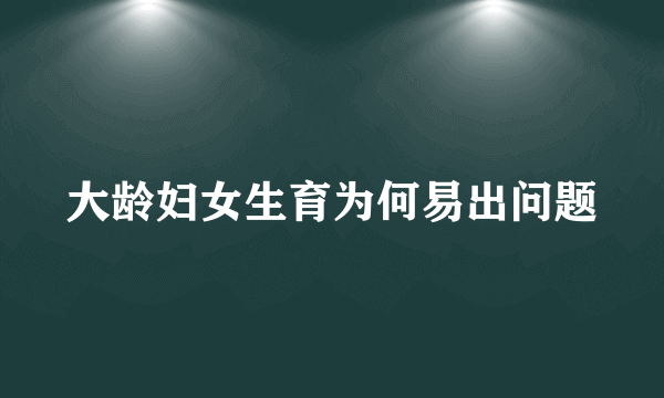 大龄妇女生育为何易出问题