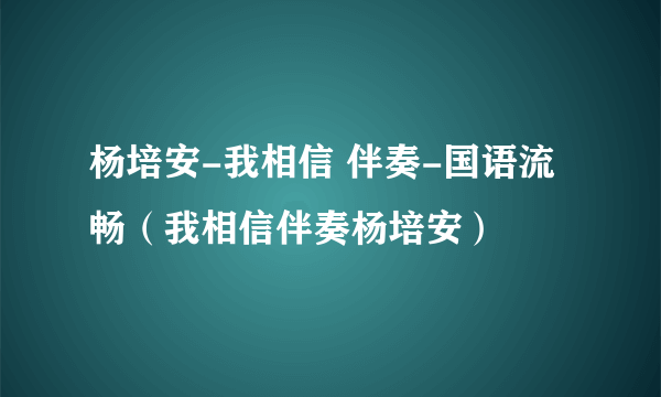 杨培安-我相信 伴奏-国语流畅（我相信伴奏杨培安）