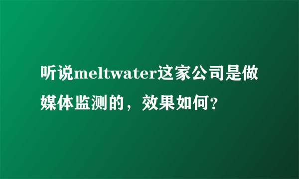 听说meltwater这家公司是做媒体监测的，效果如何？