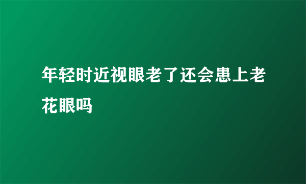 年轻时近视眼老了还会患上老花眼吗