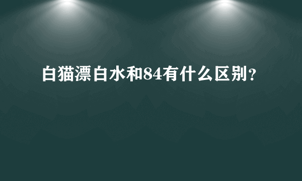 白猫漂白水和84有什么区别？