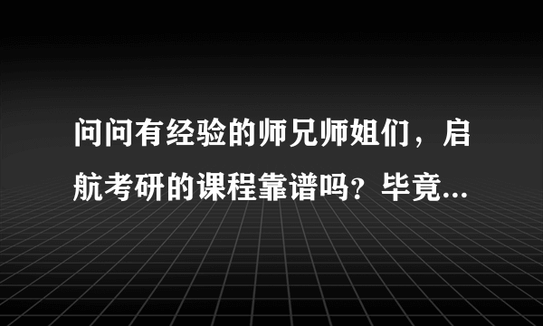 问问有经验的师兄师姐们，启航考研的课程靠谱吗？毕竟学费比较多点，所以请教一下O(∩_∩)O~~谢谢