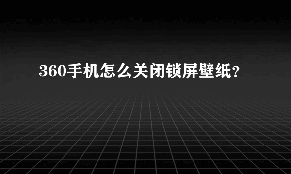 360手机怎么关闭锁屏壁纸？