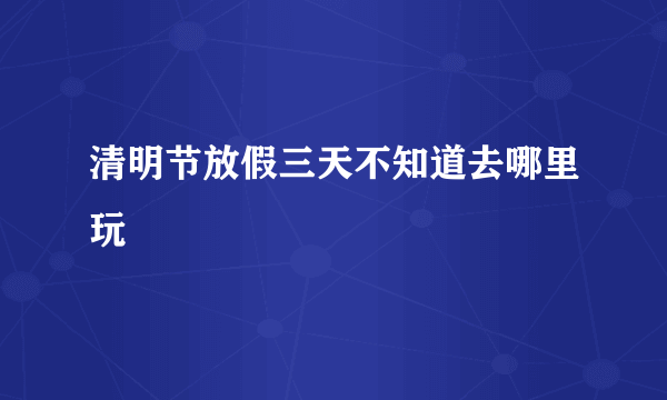 清明节放假三天不知道去哪里玩