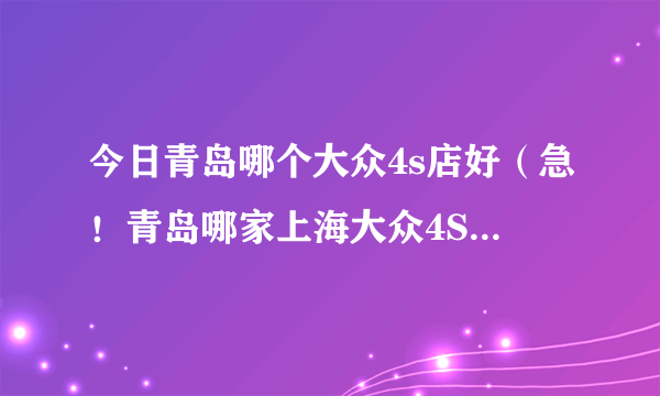 今日青岛哪个大众4s店好（急！青岛哪家上海大众4S店比较好）