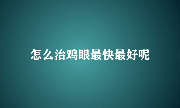 怎么治鸡眼最快最好呢