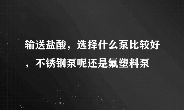 输送盐酸，选择什么泵比较好，不锈钢泵呢还是氟塑料泵