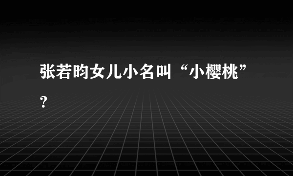 张若昀女儿小名叫“小樱桃”？