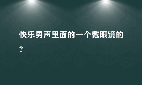 快乐男声里面的一个戴眼镜的？