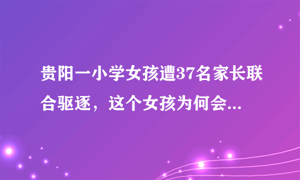 贵阳一小学女孩遭37名家长联合驱逐，这个女孩为何会引起众人不满？