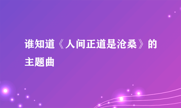 谁知道《人间正道是沧桑》的主题曲