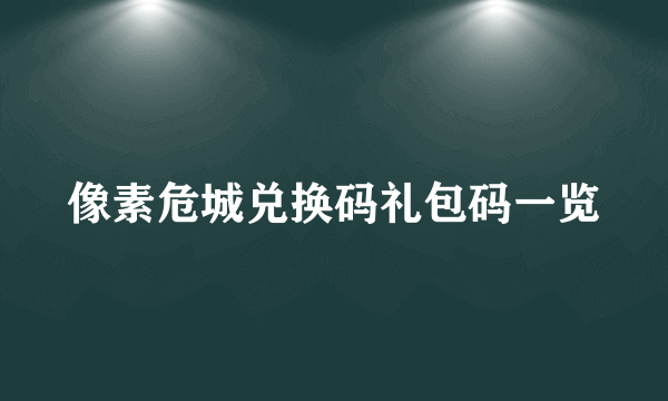 像素危城兑换码礼包码一览