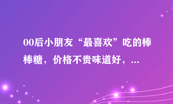 00后小朋友“最喜欢”吃的棒棒糖，价格不贵味道好，你喜欢哪种？